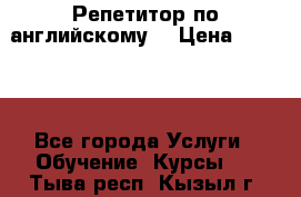 Репетитор по английскому  › Цена ­ 1 000 - Все города Услуги » Обучение. Курсы   . Тыва респ.,Кызыл г.